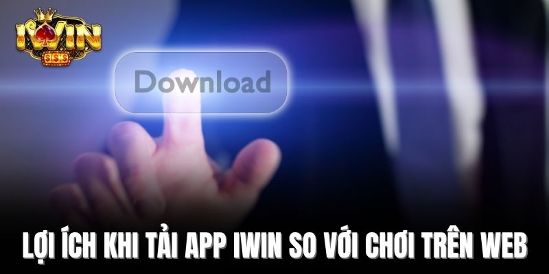Lợi ích khi tải app iWin so với chơi trên web